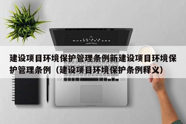 建设项目环境保护管理条例新建设项目环境保护管理条例（建设项目环境保护条例释义）