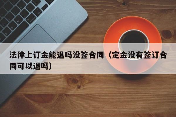 法律上订金能退吗没签合同（定金没有签订合同可以退吗）