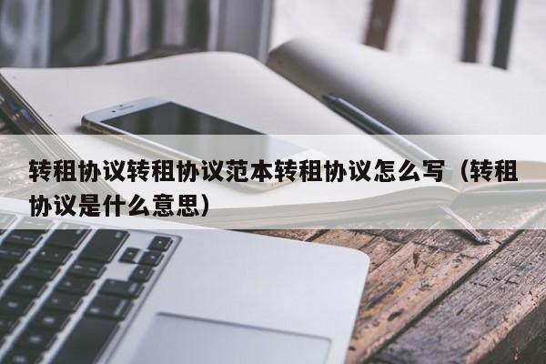 转租协议转租协议范本转租协议怎么写（转租协议是什么意思）