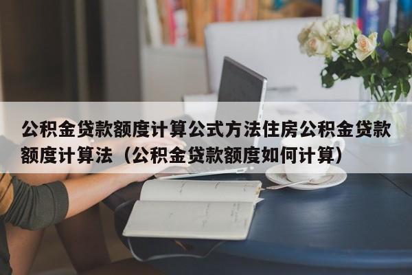 公积金贷款额度计算公式方法住房公积金贷款额度计算法（公积金贷款额度如何计算）