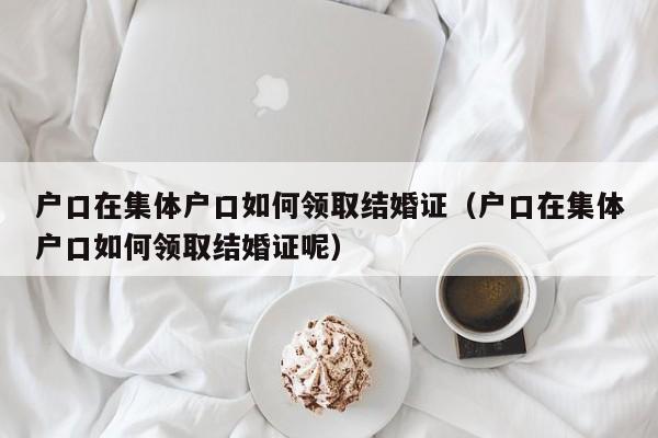 户口在集体户口如何领取结婚证（户口在集体户口如何领取结婚证呢）