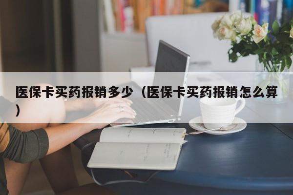 医保卡买药报销多少（医保卡买药报销怎么算）