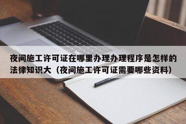 夜间施工许可证在哪里办理办理程序是怎样的法律知识大（夜间施工许可证需要哪些资料）